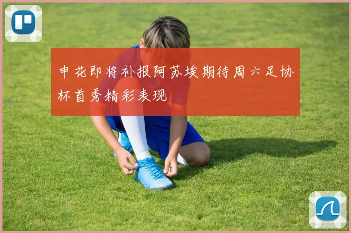 申花即将补报阿苏埃期待周六足协杯首秀精彩表现