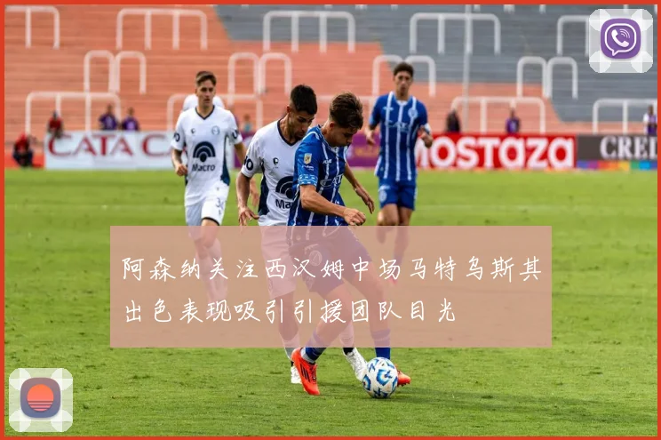 阿森纳关注西汉姆中场马特乌斯其出色表现吸引引援团队目光