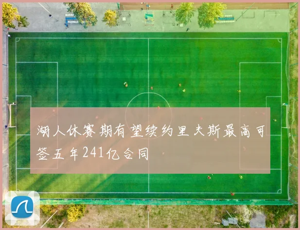 湖人休赛期有望续约里夫斯最高可签五年241亿合同