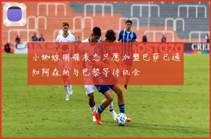 小蜘蛛明确表态只愿加盟巴萨已通知阿森纳与巴黎等待机会