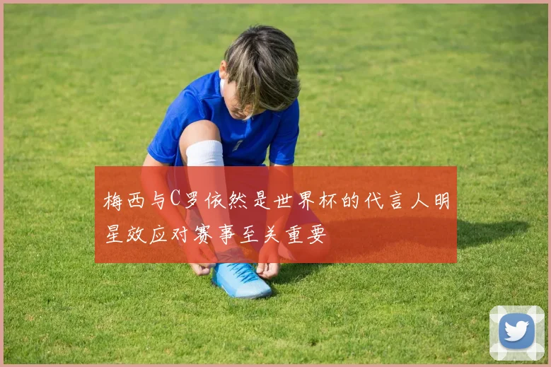 梅西与C罗依然是世界杯的代言人明星效应对赛事至关重要