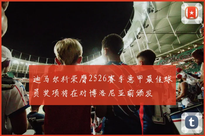 迪马尔科荣膺2526赛季意甲最佳球员奖项将在对博洛尼亚前颁发