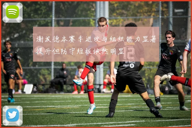 谢泼德本赛季进攻与组织能力显著提升但防守短板依然明显