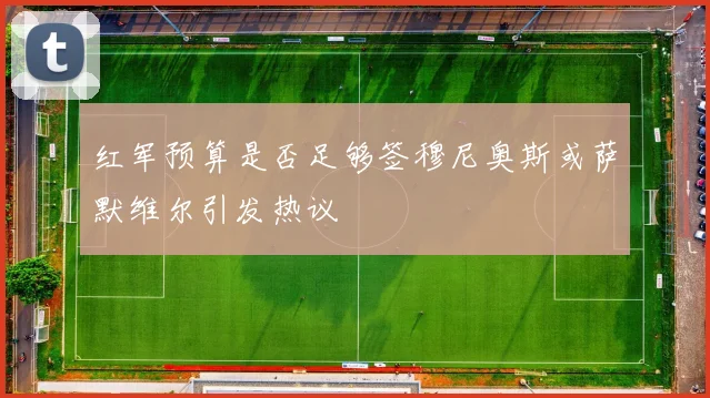 红军预算是否足够签穆尼奥斯或萨默维尔引发热议