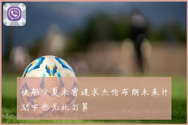 快船今夏未曾追求杰伦布朗未来计划中也无此打算