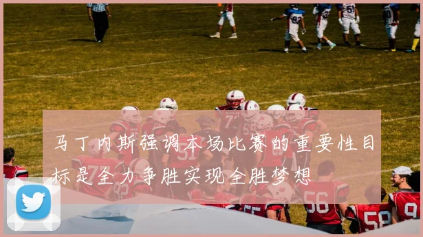 马丁内斯强调本场比赛的重要性目标是全力争胜实现全胜梦想