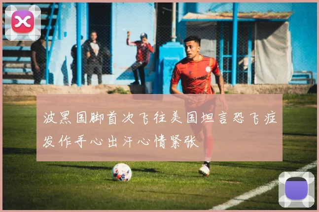 波黑国脚首次飞往美国坦言恐飞症发作手心出汗心情紧张