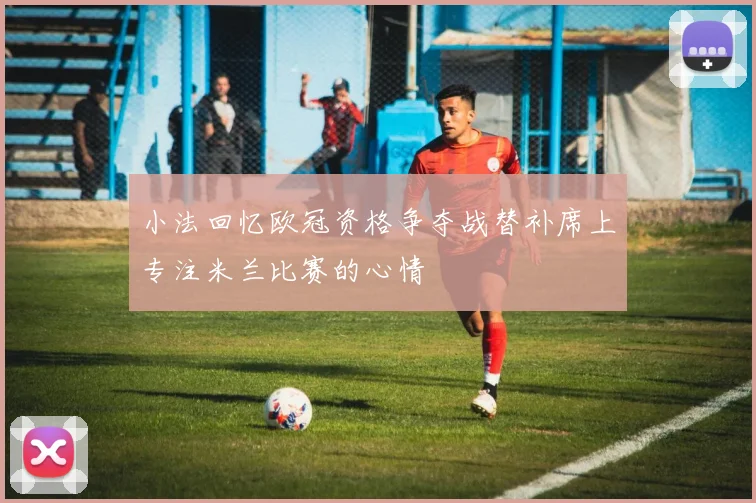 小法回忆欧冠资格争夺战替补席上专注米兰比赛的心情