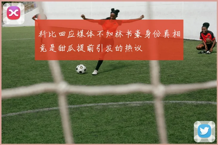 科比回应媒体不知林书豪身份真相竟是甜瓜提前引发的热议