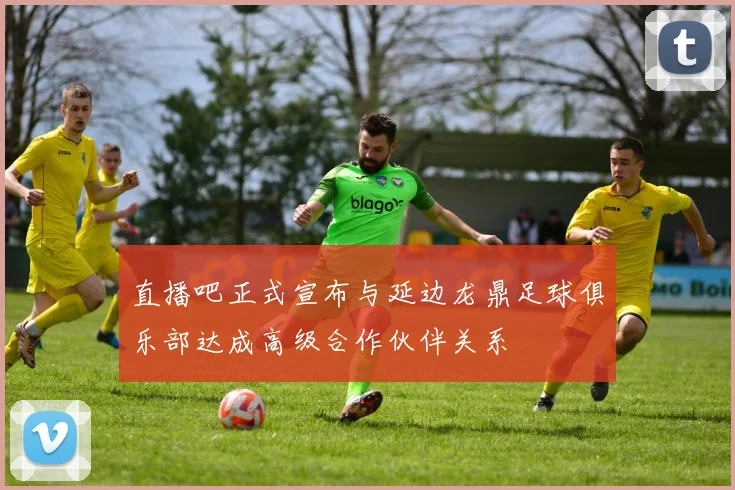 直播吧正式宣布与延边龙鼎足球俱乐部达成高级合作伙伴关系