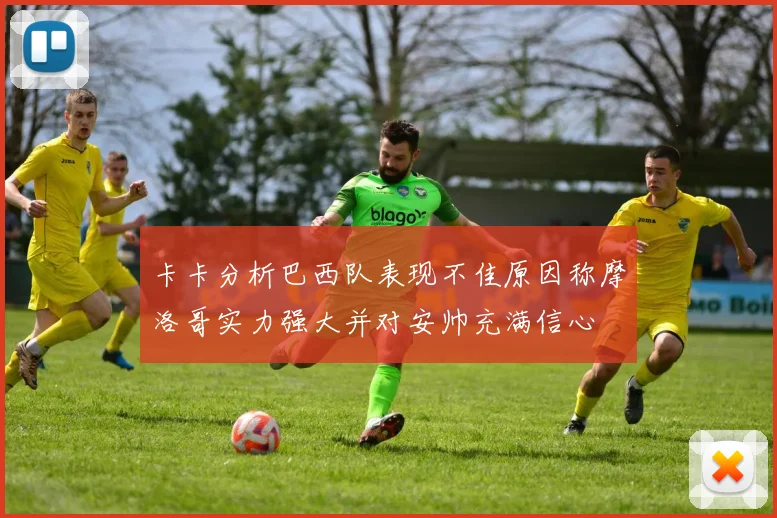 卡卡分析巴西队表现不佳原因称摩洛哥实力强大并对安帅充满信心