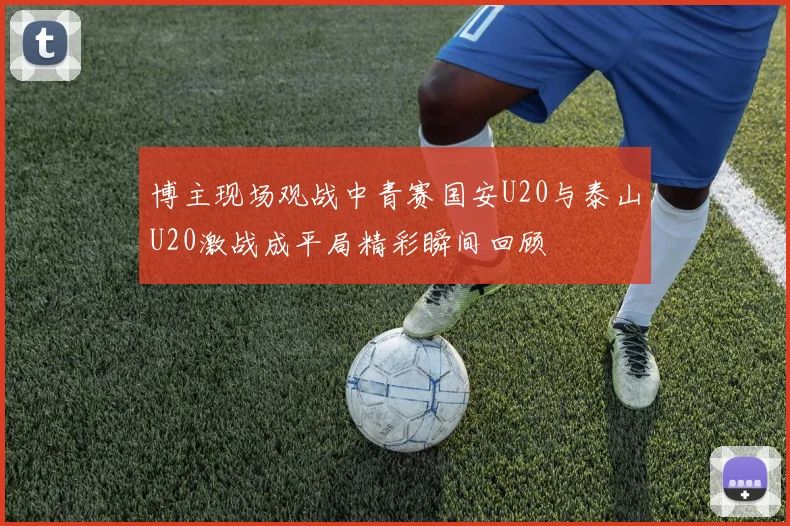 博主现场观战中青赛国安U20与泰山U20激战成平局精彩瞬间回顾