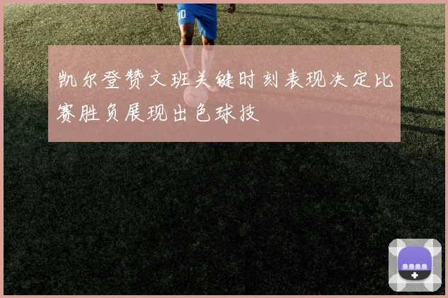凯尔登赞文班关键时刻表现决定比赛胜负展现出色球技