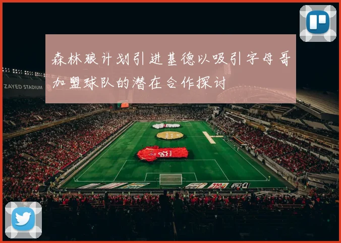 森林狼计划引进基德以吸引字母哥加盟球队的潜在合作探讨