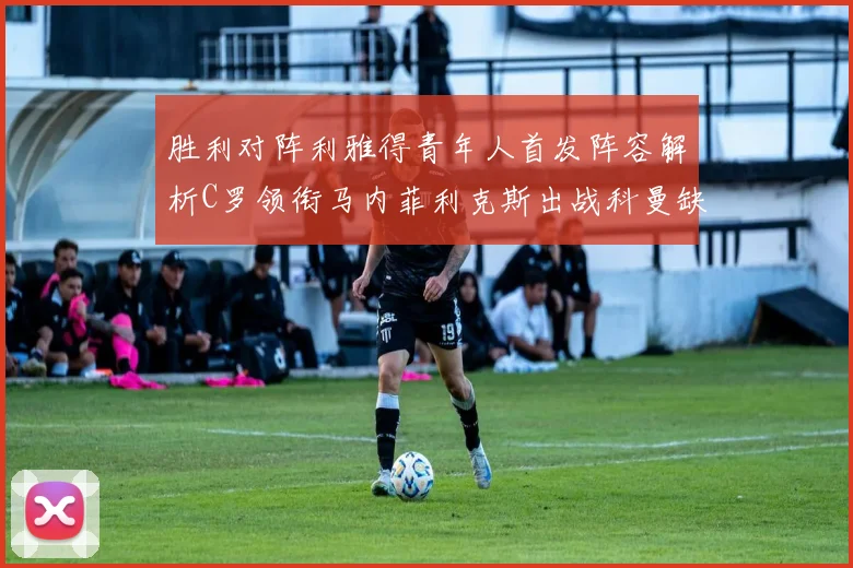 胜利对阵利雅得青年人首发阵容解析C罗领衔马内菲利克斯出战科曼缺席